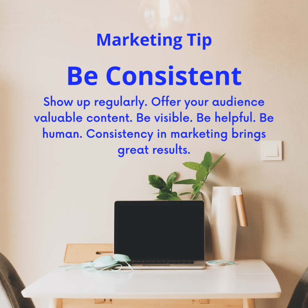 The text for this image reads: be consistent. Show up regularly. Offer your audience valuable content. Be visible. Be helpful. Be human. Consistency in marketing brings great results.